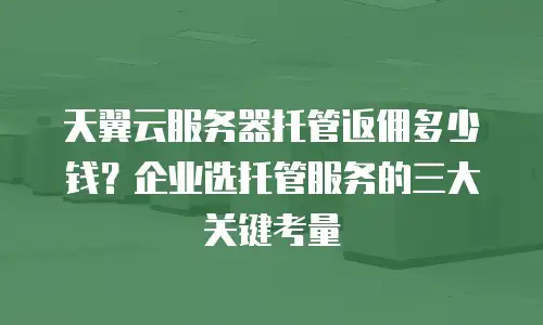 天翼云服务器托管返佣多少钱？企业选托管服务的三大关键考量