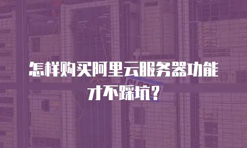 怎样购买阿里云服务器功能才不踩坑？