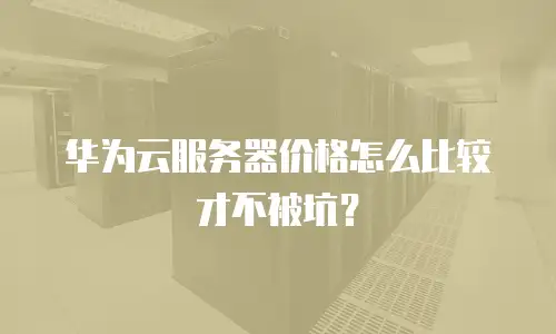 华为云服务器价格怎么比较才不被坑？
