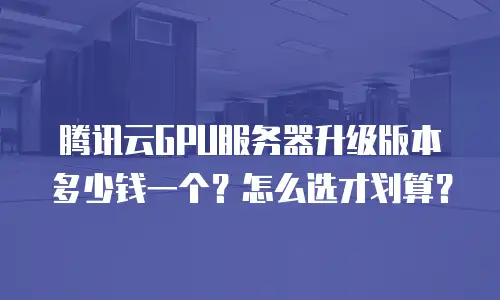 腾讯云GPU服务器升级版本多少钱一个？怎么选才划算？