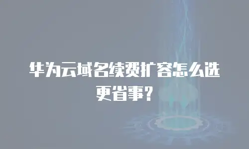 华为云域名续费扩容怎么选更省事？