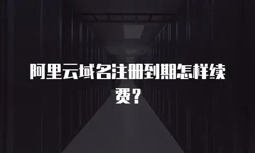 阿里云域名注册到期怎样续费？