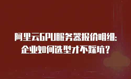 阿里云GPU服务器报价明细：企业如何选型才不踩坑？