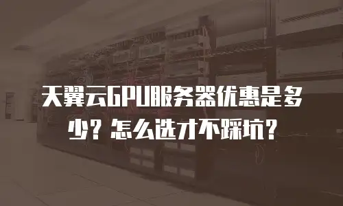 天翼云GPU服务器优惠是多少？怎么选才不踩坑？