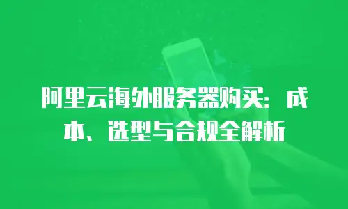 阿里云海外服务器购买：成本、选型与合规全解析