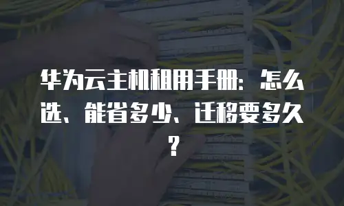 华为云主机租用手册：怎么选、能省多少、迁移要多久？