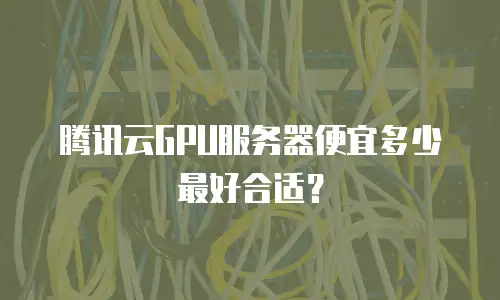 腾讯云GPU服务器便宜多少最好合适？