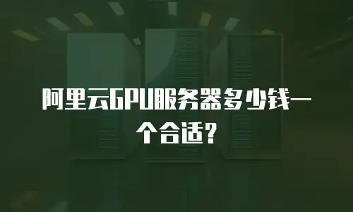 阿里云GPU服务器多少钱一个合适？