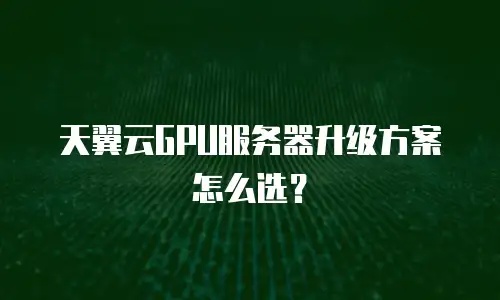 天翼云GPU服务器升级方案怎么选？