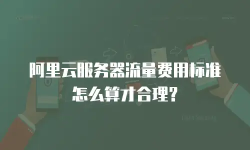阿里云服务器流量费用标准怎么算才合理？