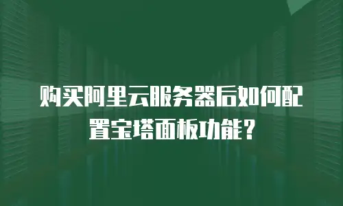 购买阿里云服务器后如何配置宝塔面板功能？