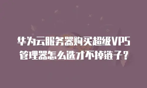 华为云服务器购买超级VPS管理器怎么选才不掉链子？