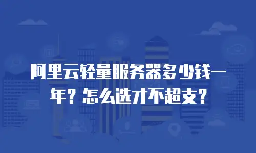 阿里云轻量服务器多少钱一年？怎么选才不超支？