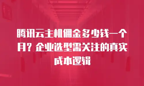 腾讯云主机佣金多少钱一个月？企业选型需关注的真实成本逻辑
