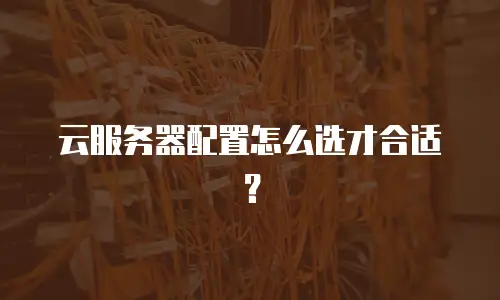 云服务器配置怎么选才合适？