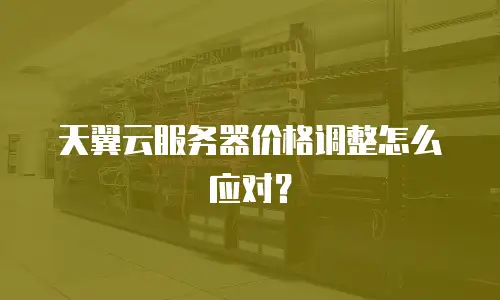 天翼云服务器价格调整怎么应对？