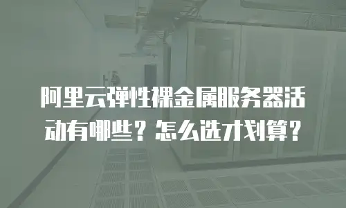 阿里云弹性裸金属服务器活动有哪些？怎么选才划算？