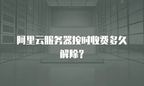 阿里云服务器按时收费多久解除？