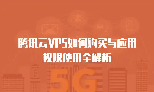 腾讯云VPS如何购买与应用权限使用全解析