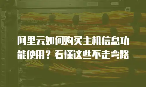阿里云如何购买主机信息功能使用？看懂这些不走弯路