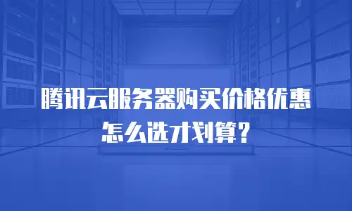 腾讯云服务器购买价格优惠怎么选才划算？