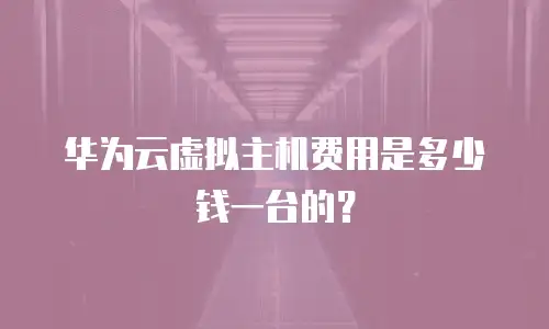 华为云虚拟主机费用是多少钱一台的？