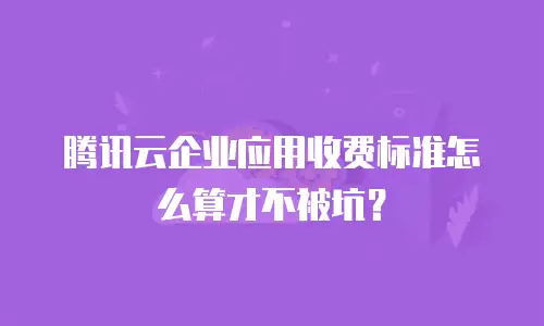 腾讯云企业应用收费标准怎么算才不被坑？