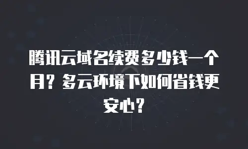 腾讯云域名续费多少钱一个月？多云环境下如何省钱更安心？