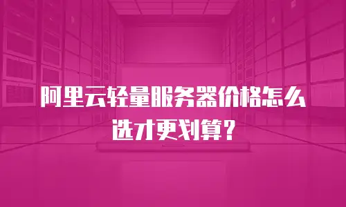 阿里云轻量服务器价格怎么选才更划算？