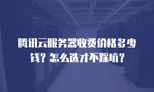 腾讯云服务器收费价格多少钱？怎么选才不踩坑？