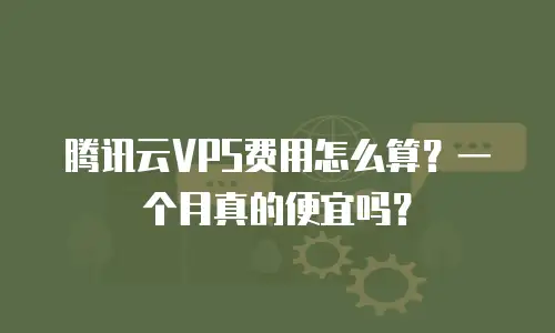 腾讯云VPS费用怎么算？一个月真的便宜吗？