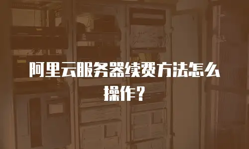 阿里云服务器续费方法怎么操作？