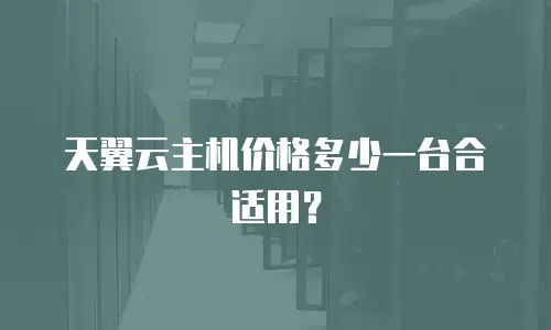 天翼云主机价格多少一台合适用？