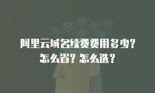 阿里云域名续费费用多少？怎么省？怎么选？