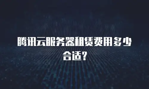 腾讯云服务器租赁费用多少合适？