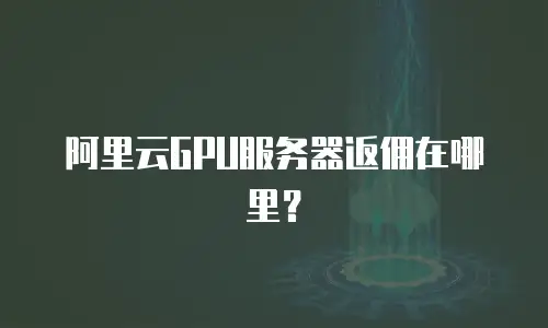 阿里云GPU服务器返佣在哪里？