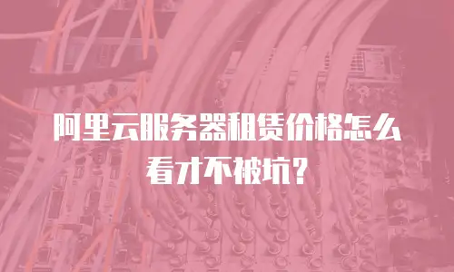 阿里云服务器租赁价格怎么看才不被坑？