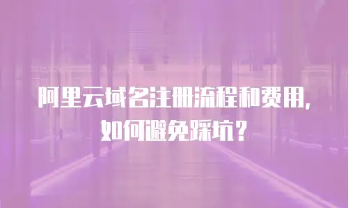 阿里云域名注册流程和费用，如何避免踩坑？