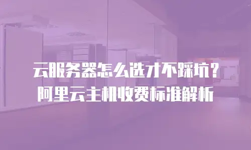 云服务器怎么选才不踩坑？阿里云主机收费标准解析