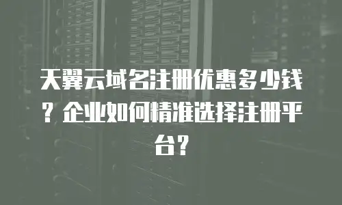 天翼云域名注册优惠多少钱？企业如何精准选择注册平台？
