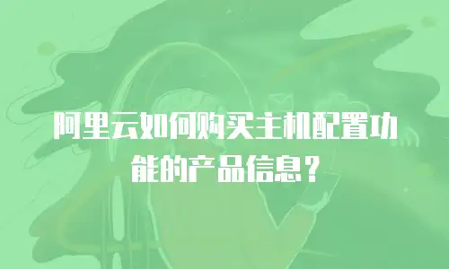 阿里云如何购买主机配置功能的产品信息？