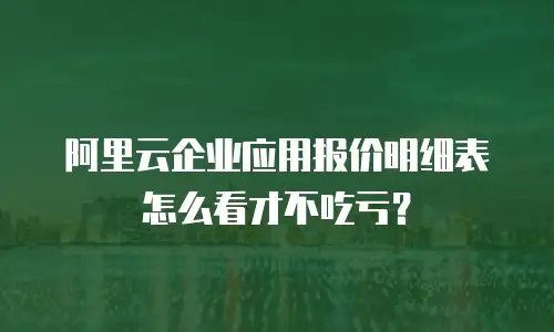 阿里云企业应用报价明细表怎么看才不吃亏？