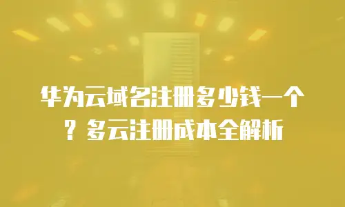 华为云域名注册多少钱一个？多云注册成本全解析