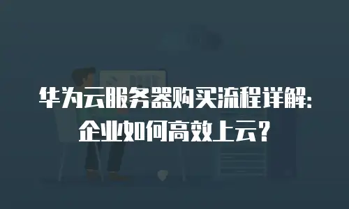 华为云服务器购买流程详解：企业如何高效上云？