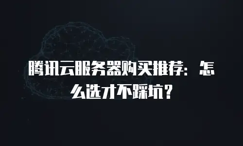 腾讯云服务器购买推荐：怎么选才不踩坑？