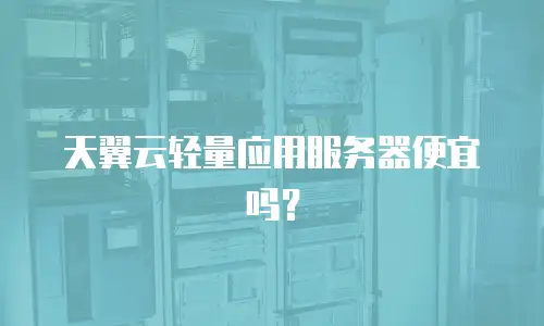 天翼云轻量应用服务器便宜吗？