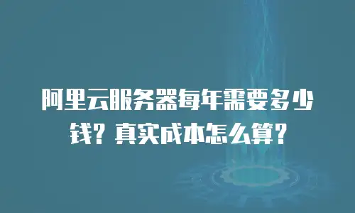 阿里云服务器每年需要多少钱？真实成本怎么算？