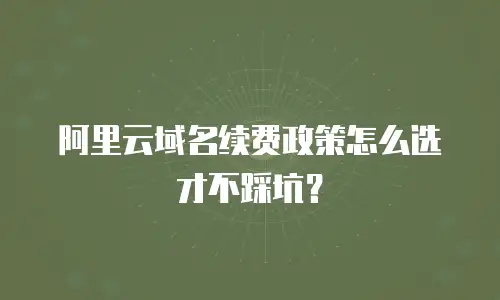 阿里云域名续费政策怎么选才不踩坑？