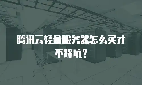 腾讯云轻量服务器怎么买才不踩坑？