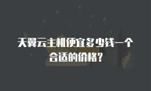天翼云主机便宜多少钱一个合适的价格？